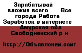 Зарабатывай 1000$ вложив всего 1$ - Все города Работа » Заработок в интернете   . Амурская обл.,Свободненский р-н